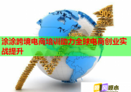 涂涂跨境电商培训助力全球电商创业实战提升