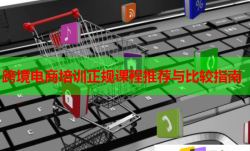 跨境电商培训正规课程推荐与比较指南