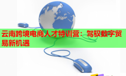 云南跨境电商人才特训营：驾驭数字贸易新机遇