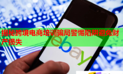 揭秘跨境电商培训骗局警惕陷阱避免财产损失