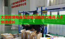 太原跨境电商实战培训班助力电商人才快速成长