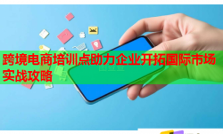 跨境电商培训点助力企业开拓国际市场实战攻略