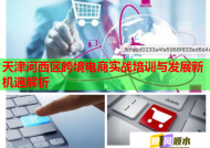 天津河西区跨境电商实战培训与发展新机遇解析