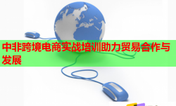 中非跨境电商实战培训助力贸易合作与发展
