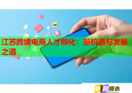 江苏跨境电商人才孵化：新机遇与发展之道