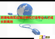 跨境电商实战培训学校打造专业人才成长新高地