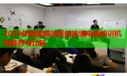 2025年最值得选择的跨境电商培训机构推荐与比较