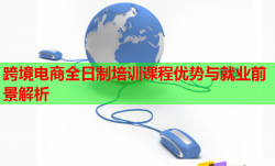 跨境电商全日制培训课程优势与就业前景解析
