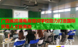 广西省跨境电商培训学校助力打造国际贸易人才新高地