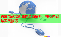 跨境电商培训课程全面解析：核心内容与实战技巧