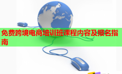 免费跨境电商培训班课程内容及报名指南