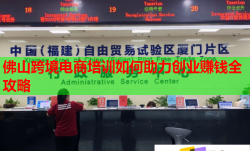 佛山跨境电商培训如何助力创业赚钱全攻略