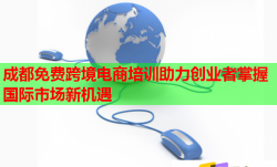成都免费跨境电商培训助力创业者掌握国际市场新机遇