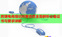 跨境电商培训所需资质全面解析必备证书与要求详解