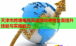 天津市跨境电商实战培训课程全面提升技能与实操能力
