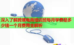 深入了解跨境电商培训班每月学费是多少钱一个月费用全解析
