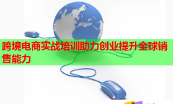 跨境电商实战培训助力创业提升全球销售能力