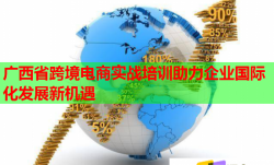 广西省跨境电商实战培训助力企业国际化发展新机遇