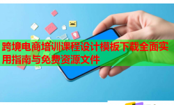 跨境电商培训课程设计模板下载全面实用指南与免费资源文件