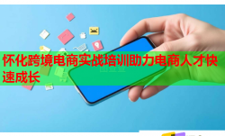 怀化跨境电商实战培训助力电商人才快速成长