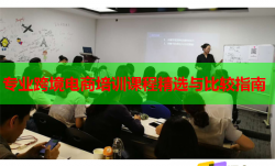 专业跨境电商培训课程精选与比较指南