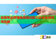 南昌专业跨境电商培训助力企业全球市场拓展