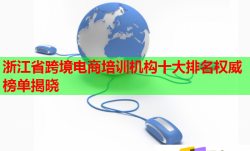 浙江省跨境电商培训机构十大排名权威榜单揭晓