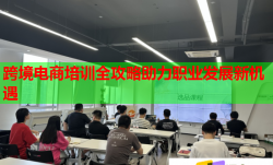 跨境电商培训全攻略助力职业发展新机遇