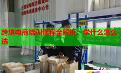 跨境电商培训课程全解析：学什么怎么选