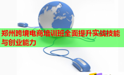 郑州跨境电商培训班全面提升实战技能与创业能力