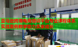 亚马逊跨境电商培训平台专业课程体系实战案例教学助力卖家成长