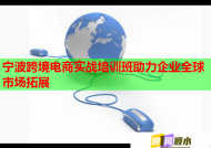 宁波跨境电商实战培训班助力企业全球市场拓展