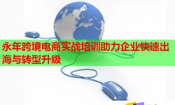 永年跨境电商实战培训助力企业快速出海与转型升级