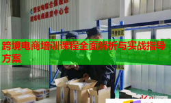 跨境电商培训课程全面解析与实战指导方案