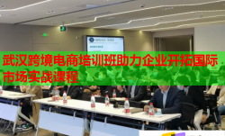 武汉跨境电商培训班助力企业开拓国际市场实战课程