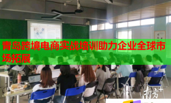 青岛跨境电商实战培训助力企业全球市场拓展