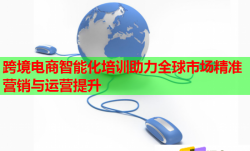 跨境电商智能化培训助力全球市场精准营销与运营提升