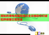揭秘跨境电商骗局培训全攻略助你识破陷阱保障交易安全