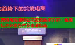 跨境电商培训公司资质要求详解：合规标准必备条件及申请指南