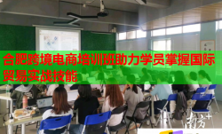 合肥跨境电商培训班助力学员掌握国际贸易实战技能