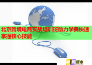 北京跨境电商实战培训班助力学员快速掌握核心技能