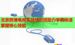 北京跨境电商实战培训班助力学员快速掌握核心技能