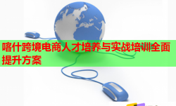 喀什跨境电商人才培养与实战培训全面提升方案