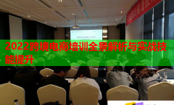 2022跨境电商培训全景解析与实战技能提升