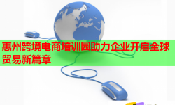 惠州跨境电商培训园助力企业开启全球贸易新篇章