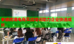 孝感跨境电商实战培训助力企业快速成长