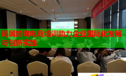 局属跨境电商培训助力企业国际化发展与创新实践