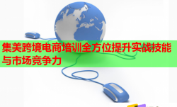 集美跨境电商培训全方位提升实战技能与市场竞争力