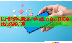 杭州跨境电商培训学校助力企业开拓全球市场新机遇