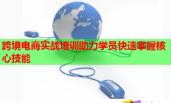 跨境电商实战培训助力学员快速掌握核心技能